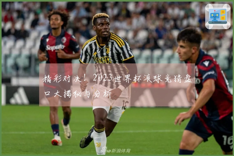 精彩对决！2023世界杯滚球竞猜盘口大揭秘与分析