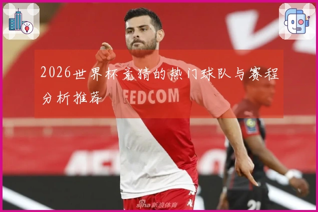 2026世界杯竞猜的热门球队与赛程分析推荐
