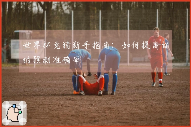 世界杯竞猜新手指南：如何提高你的预测准确率