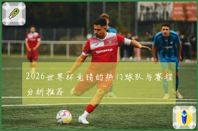 2026世界杯竞猜的热门球队与赛程分析推荐