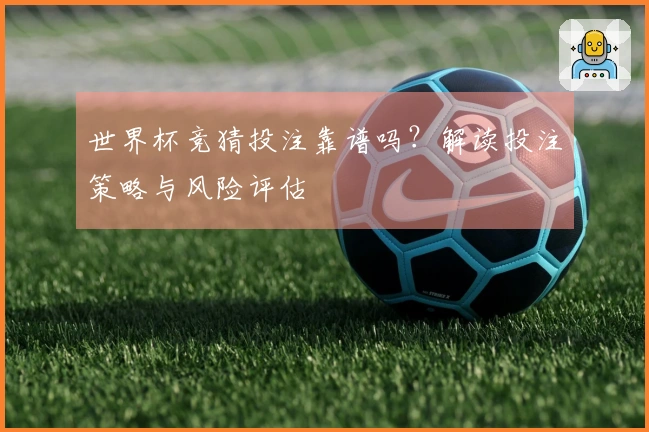 世界杯竞猜投注靠谱吗？解读投注策略与风险评估