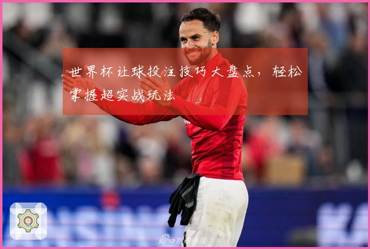 世界杯让球投注技巧大盘点，轻松掌握超实战玩法
