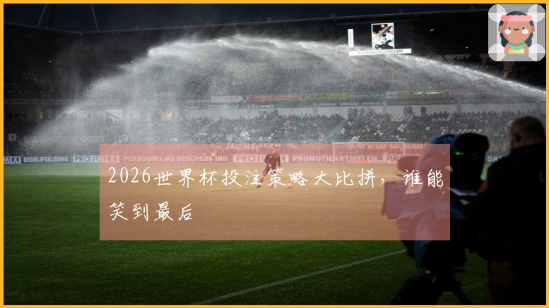 2026世界杯投注策略大比拼，谁能笑到最后