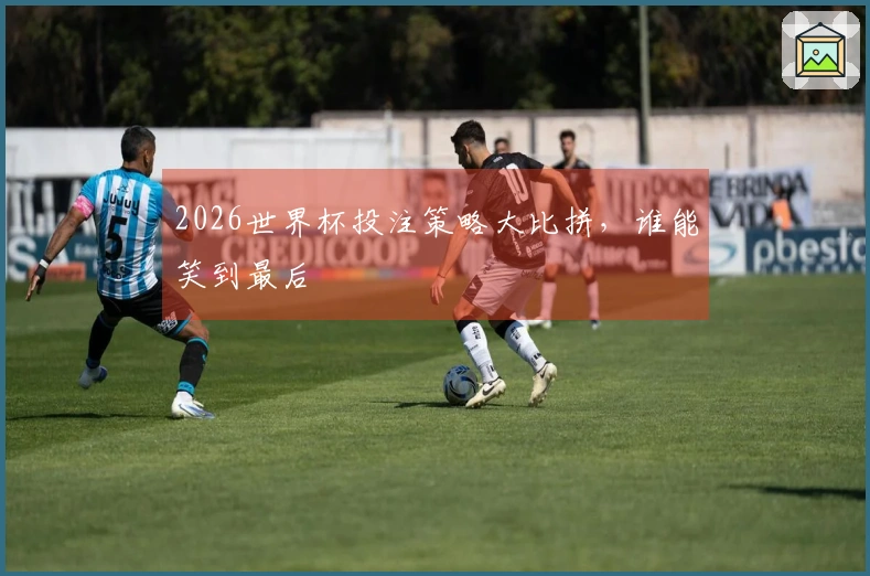 2026世界杯投注策略大比拼，谁能笑到最后
