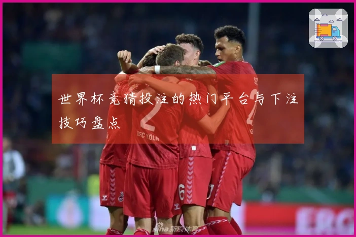 世界杯竞猜投注的热门平台与下注技巧盘点