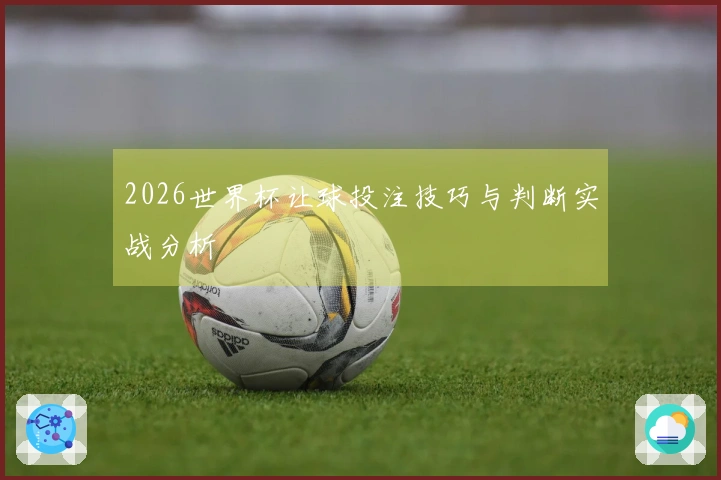 2026世界杯让球投注技巧与判断实战分析