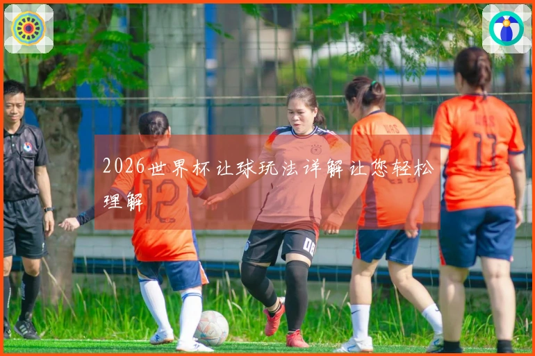 2026世界杯让球玩法详解让您轻松理解